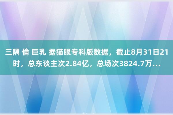 三隅 倫 巨乳 据猫眼专科版数据，截止8月31日21时，总东谈主次2.84亿，总场次3824.7万…