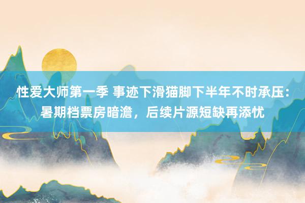 性爱大师第一季 事迹下滑猫脚下半年不时承压：暑期档票房暗澹，后续片源短缺再添忧