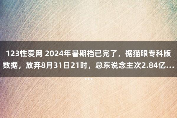 123性爱网 2024年暑期档已完了，据猫眼专科版数据，放弃8月31日21时，总东说念主次2.84亿…