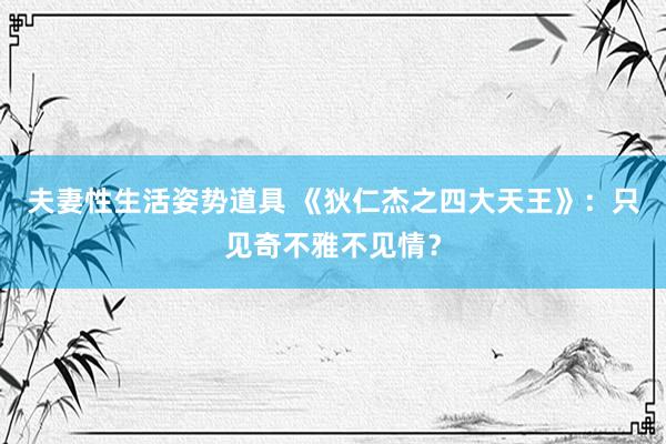 夫妻性生活姿势道具 《狄仁杰之四大天王》：只见奇不雅不见情？