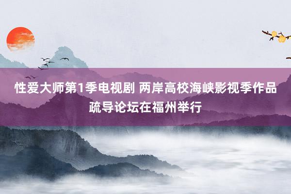 性爱大师第1季电视剧 两岸高校海峡影视季作品疏导论坛在福州举行