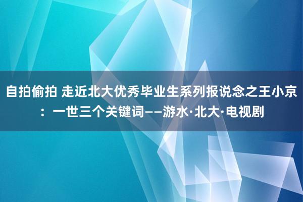 自拍偷拍 走近北大优秀毕业生系列报说念之王小京：一世三个关键词——游水·北大·电视剧