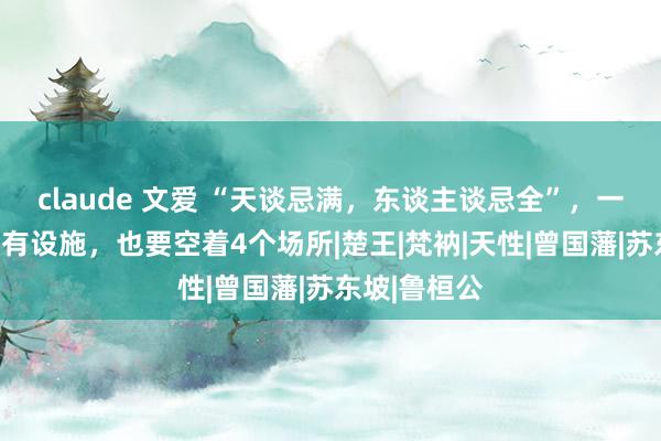 claude 文爱 “天谈忌满，东谈主谈忌全”，一个东谈主再有设施，也要空着4个场所|楚王|梵衲|天性|曾国藩|苏东坡|鲁桓公