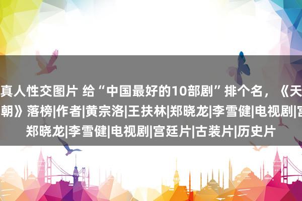 真人性交图片 给“中国最好的10部剧”排个名，《天谈》垫底，《雍正王朝》落榜|作者|黄宗洛|王扶林|郑晓龙|李雪健|电视剧|宫廷片|古装片|历史片