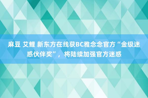 麻豆 艾鲤 新东方在线获BC雅念念官方“金级迷惑伙伴奖”，将陆续加强官方迷惑