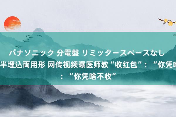 パナソニック 分電盤 リミッタースペースなし 露出・半埋込両用形 网传视频曝医师教“收红包”：“你凭啥不收”