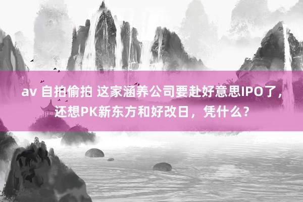 av 自拍偷拍 这家涵养公司要赴好意思IPO了，还想PK新东方和好改日，凭什么？