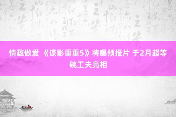 情趣做爱 《谍影重重5》将曝预报片 于2月超等碗工夫亮相