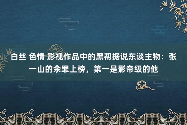 白丝 色情 影视作品中的黑帮据说东谈主物：张一山的余罪上榜，第一是影帝级的他