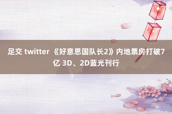 足交 twitter 《好意思国队长2》内地票房打破7亿 3D、2D蓝光刊行