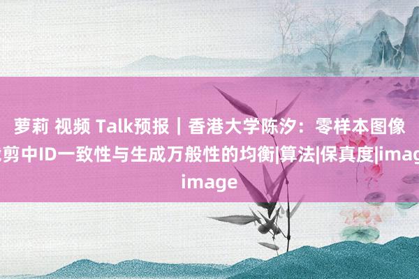 萝莉 视频 Talk预报｜香港大学陈汐：零样本图像裁剪中ID一致性与生成万般性的均衡|算法|保真度|image