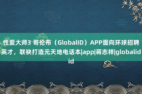 性爱大师3 哥伦布（GlobalID）APP面向环球招聘英才，联袂打造元天地电话本|app|蒋志祥|globalid