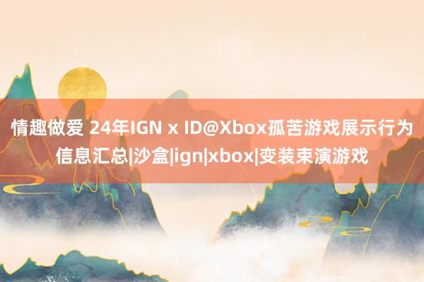 情趣做爱 24年IGN x ID@Xbox孤苦游戏展示行为信息汇总|沙盒|ign|xbox|变装束演游戏