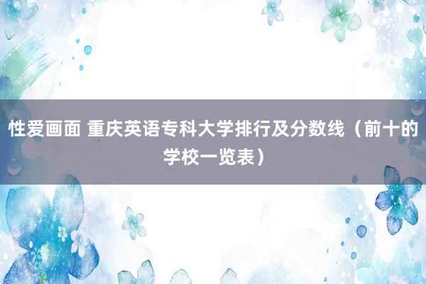 性爱画面 重庆英语专科大学排行及分数线（前十的学校一览表）