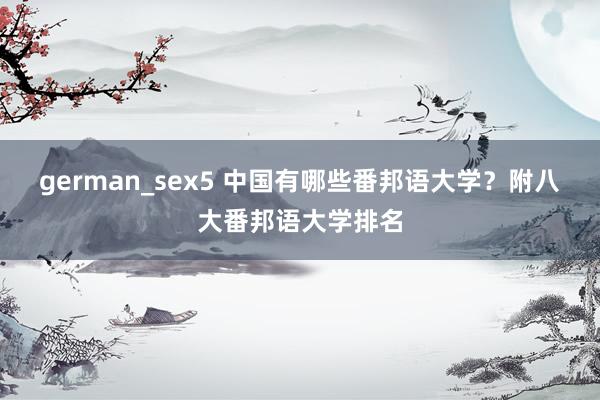 german_sex5 中国有哪些番邦语大学？附八大番邦语大学排名