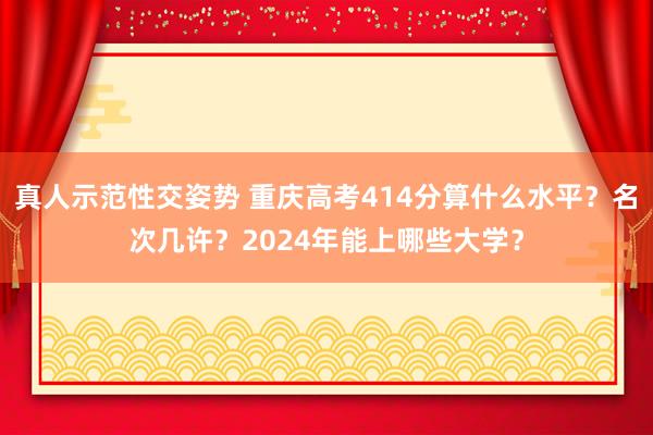 真人示范性交姿势 重庆高考414分算什么水平？名次几许？2024年能上哪些大学？