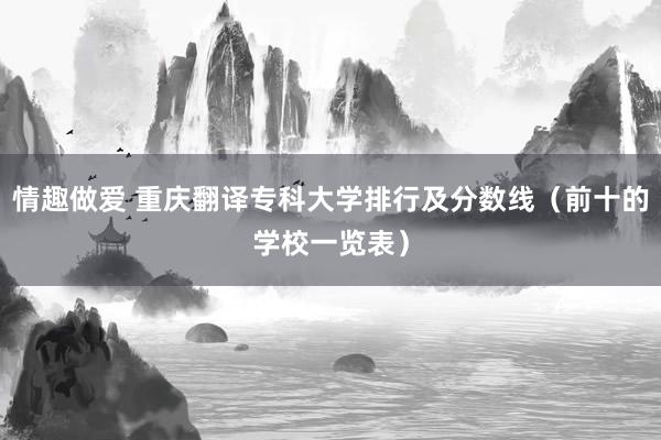 情趣做爱 重庆翻译专科大学排行及分数线（前十的学校一览表）