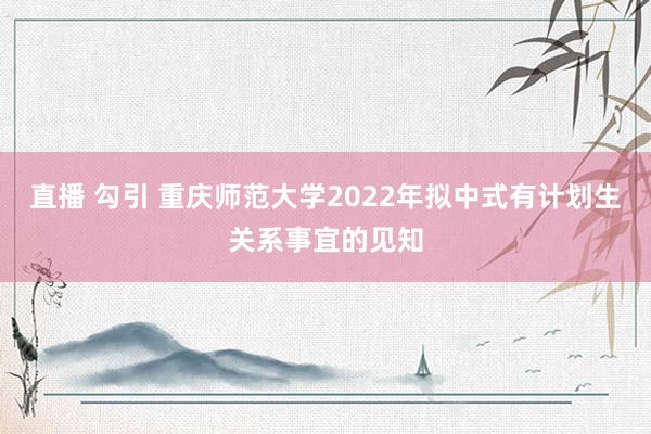 直播 勾引 重庆师范大学2022年拟中式有计划生关系事宜的见知