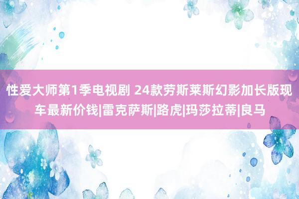 性爱大师第1季电视剧 24款劳斯莱斯幻影加长版现车最新价钱|雷克萨斯|路虎|玛莎拉蒂|良马